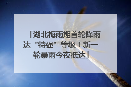 湖北梅雨期首轮降雨达“特强”等级！新一轮暴雨今夜抵达