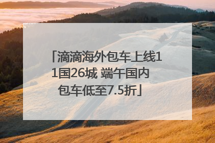 滴滴海外包车上线11国26城 端午国内包车低至7.5折
