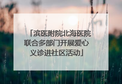 滨医附院北海医院联合多部门开展爱心义诊进社区活动