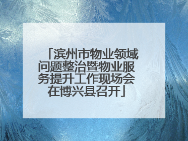 滨州市物业领域问题整治暨物业服务提升工作现场会在博兴县召开