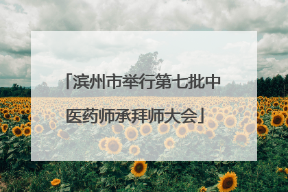滨州市举行第七批中医药师承拜师大会