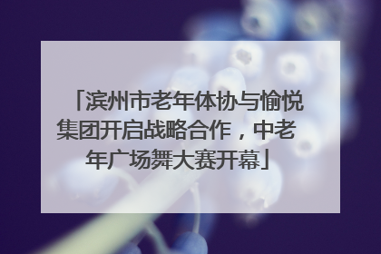 滨州市老年体协与愉悦集团开启战略合作，中老年广场舞大赛开幕