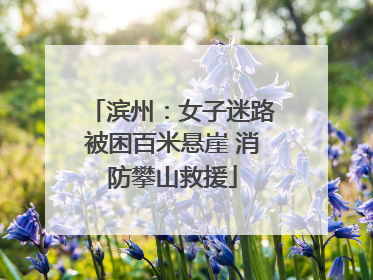 滨州：女子迷路被困百米悬崖 消防攀山救援
