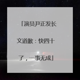 演员尹正发长文道歉：快四十了，一事无成