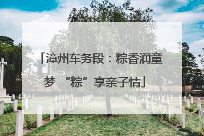 漳州车务段：粽香润童梦 “粽”享亲子情