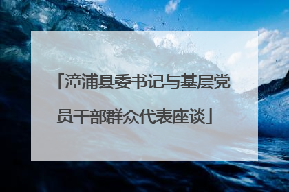 漳浦县委书记与基层党员干部群众代表座谈