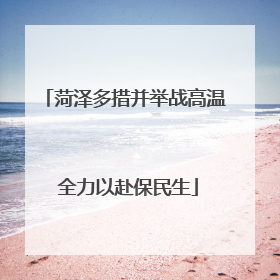 菏泽多措并举战高温 全力以赴保民生