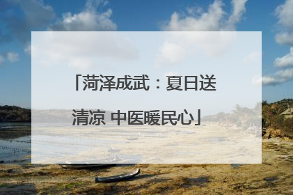 菏泽成武：夏日送清凉 中医暖民心