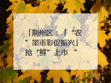 荆州区：「“农”墨重彩促振兴」抢“鲜”上市 “采摘经济”助农“甜蜜增收”