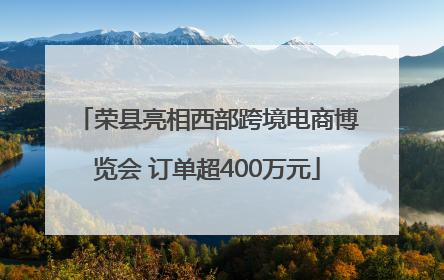荣县亮相西部跨境电商博览会 订单超400万元