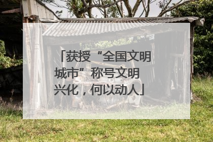 获授“全国文明城市”称号文明 兴化，何以动人