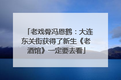 老戏骨冯恩鹤：大连东关街获得了新生《老酒馆》一定要去看