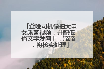 聋哑司机偷拍大量女乘客视频，并配低俗文字发网上，滴滴：将核实处理