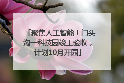 聚焦人工智能！门头沟一科技园竣工验收，计划10月开园