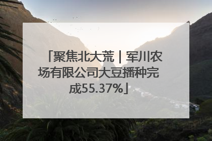 聚焦北大荒｜军川农场有限公司大豆播种完成55.37%