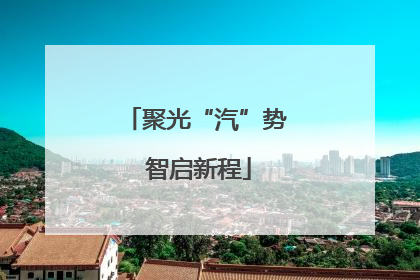 聚光“汽”势 智启新程