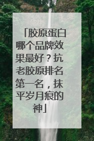 胶原蛋白哪个品牌效果最好？抗老胶原排名第一名，抹平岁月痕的神