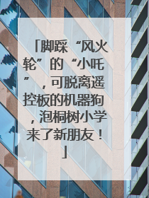 脚踩“风火轮”的“小吒”，可脱离遥控板的机器狗，泡桐树小学来了新朋友！