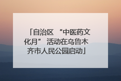自治区 “中医药文化月” 活动在乌鲁木齐市人民公园启动