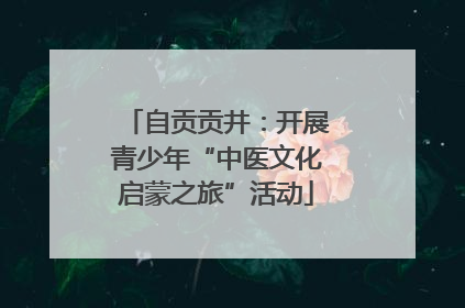 自贡贡井：开展青少年“中医文化启蒙之旅”活动