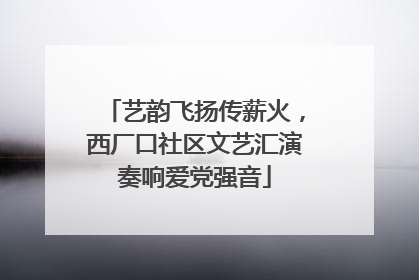 艺韵飞扬传薪火，西厂口社区文艺汇演奏响爱党强音