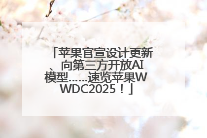 苹果官宣设计更新、向第三方开放AI模型……速览苹果WWDC2025！