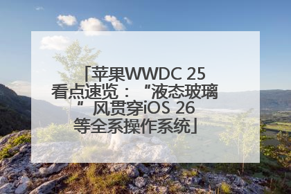 苹果WWDC 25看点速览：“液态玻璃”风贯穿iOS 26等全系操作系统