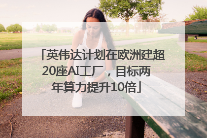 英伟达计划在欧洲建超20座AI工厂，目标两年算力提升10倍