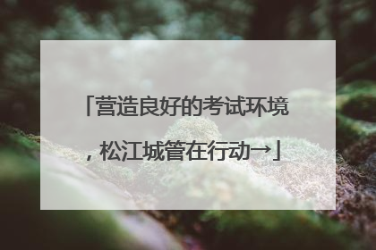 营造良好的考试环境，松江城管在行动→