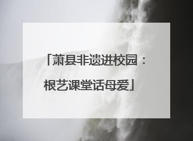 萧县非遗进校园：根艺课堂话母爱