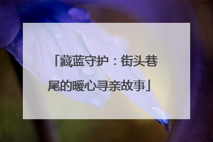 藏蓝守护：街头巷尾的暖心寻亲故事