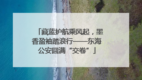 藏蓝护航乘风起，墨香盈袖踏浪行——东海公安圆满“交卷”