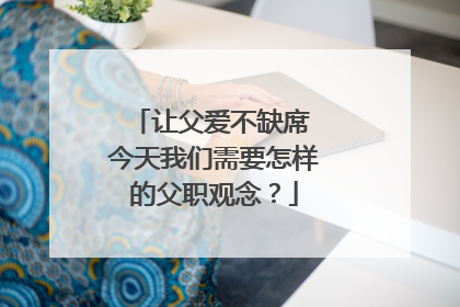 让父爱不缺席 今天我们需要怎样的父职观念？