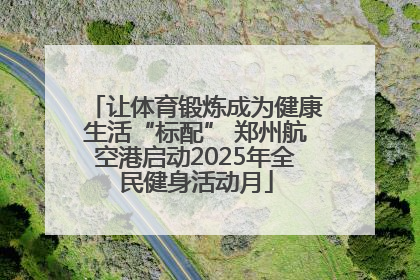 让体育锻炼成为健康生活“标配” 郑州航空港启动2025年全民健身活动月