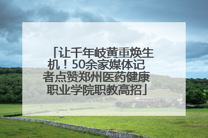 让千年岐黄重焕生机！50余家媒体记者点赞郑州医药健康职业学院职教高招
