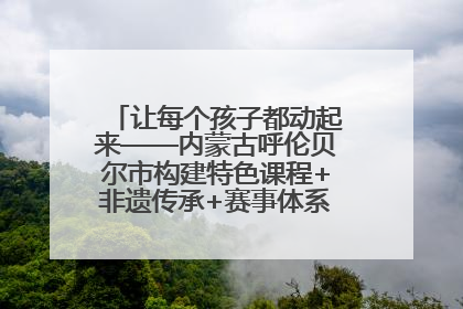 让每个孩子都动起来——内蒙古呼伦贝尔市构建特色课程+非遗传承+赛事体系校园体育生态链