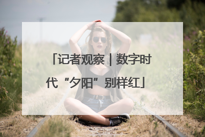 记者观察｜数字时代“夕阳”别样红