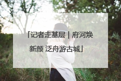 记者走基层｜府河焕新颜 泛舟游古城