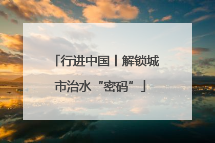 行进中国丨解锁城市治水“密码”
