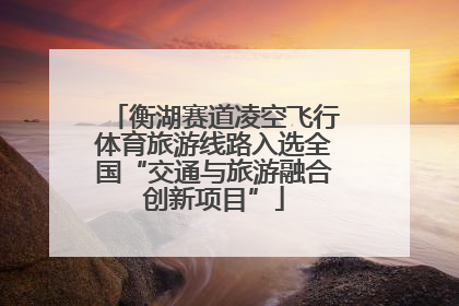 衡湖赛道凌空飞行体育旅游线路入选全国“交通与旅游融合创新项目”