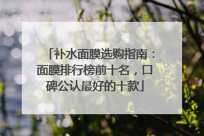 补水面膜选购指南：面膜排行榜前十名，口碑公认最好的十款