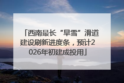 西南最长“旱雪”滑道建设刷新进度条，预计2026年初建成投用