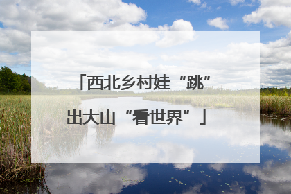 西北乡村娃“跳”出大山“看世界”