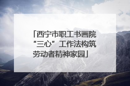 西宁市职工书画院“三心”工作法构筑劳动者精神家园