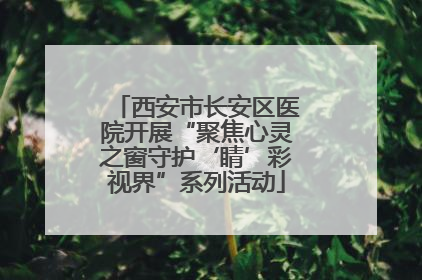 西安市长安区医院开展“聚焦心灵之窗守护‘睛’彩视界”系列活动