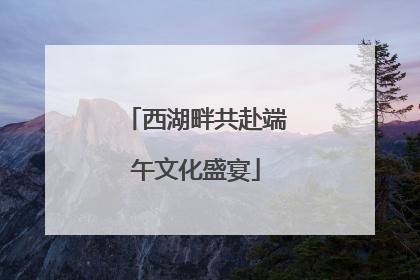 西湖畔共赴端午文化盛宴
