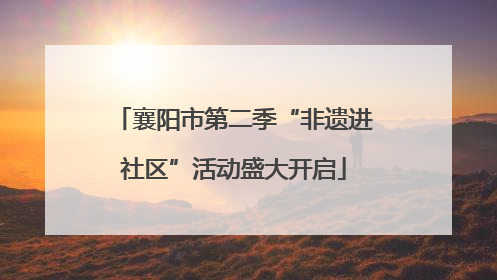 襄阳市第二季“非遗进社区”活动盛大开启