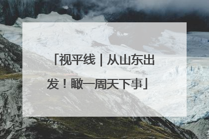 视平线｜从山东出发！瞰一周天下事