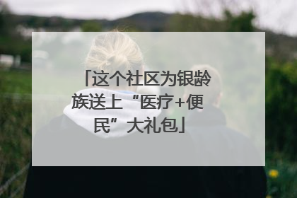 这个社区为银龄族送上“医疗+便民”大礼包