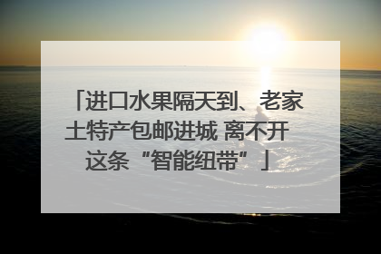 进口水果隔天到、老家土特产包邮进城 离不开这条“智能纽带”